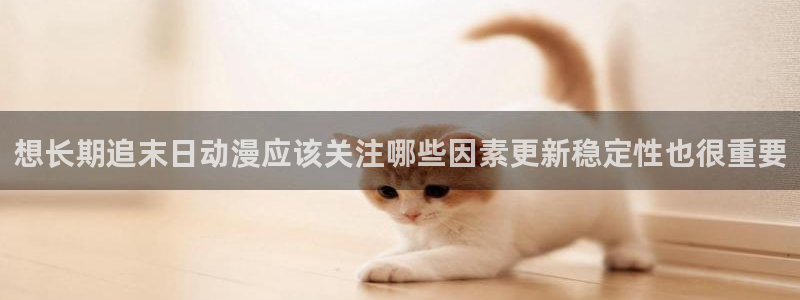 漫蛙店：想长期追末日动漫应该关注哪些因素更新稳定性也很重要配图