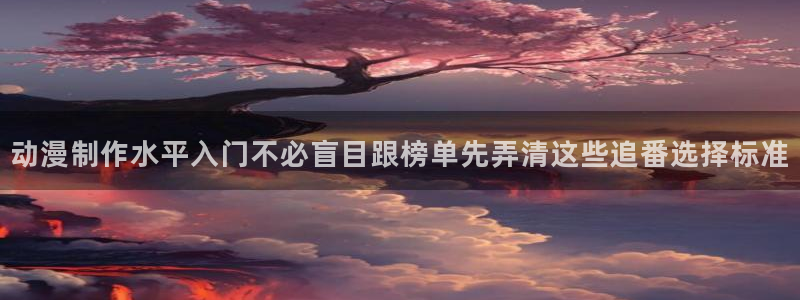 _蛙漫：动漫制作水平入门不必盲目跟榜单先弄清这些追番选择标准配图