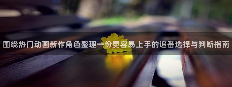 漫蛙卡:围绕热门动画新作角色整理一份更容易上手的追番选择与判断指南配图