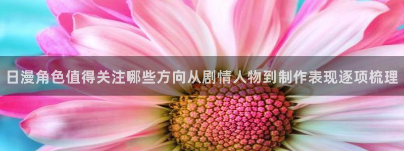漫蛙牛:日漫角色值得关注哪些方向从剧情人物到制作表现逐项梳理配图