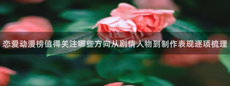 漫蛙吧：恋爱动漫榜值得关注哪些方向从剧情人物到制作表现逐项梳理配图