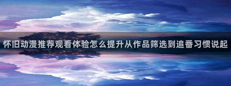 漫蛙下:怀旧动漫推荐观看体验怎么提升从作品筛选到追番习惯说起配图