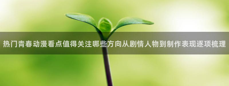 _蛙漫:热门青春动漫看点值得关注哪些方向从剧情人物到制作表现逐项梳理配图