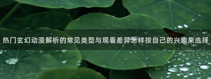 满蛙漫：热门玄幻动漫解析的常见类型与观看差异怎样按自己的兴趣来选择配图