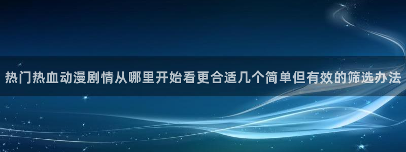 蛙漫下：热门热血动漫剧情从哪里开始看更合适几个简单但有效的筛选办法配图