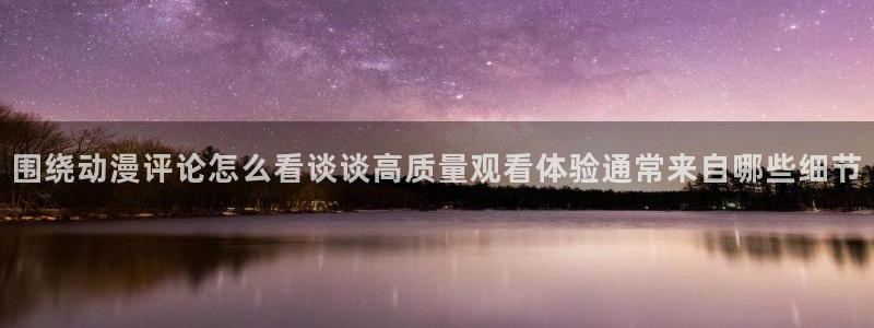追漫蛙:围绕动漫评论怎么看谈谈高质量观看体验通常来自哪些细节配图