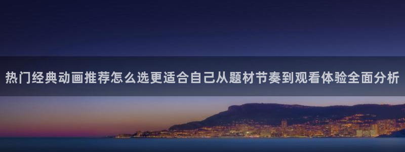 曼漫蛙:热门经典动画推荐怎么选更适合自己从题材节奏到观看体验全面分析配图