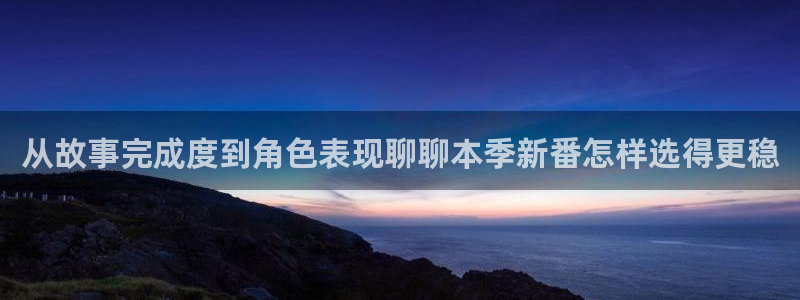 阿漫蛙：从故事完成度到角色表现聊聊本季新番怎样选得更稳配图