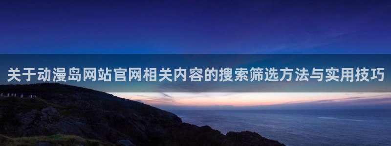 香漫蛙：关于动漫岛网站官网相关内容的搜索筛选方法与实用技巧配图