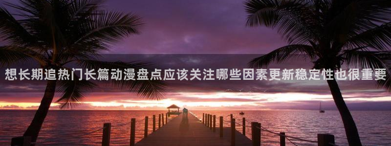 漫蛙云:想长期追热门长篇动漫盘点应该关注哪些因素更新稳定性也很重要配图