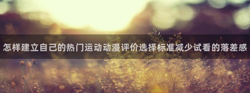 漫蛙客:怎样建立自己的热门运动动漫评价选择标准减少试看的落差感配图