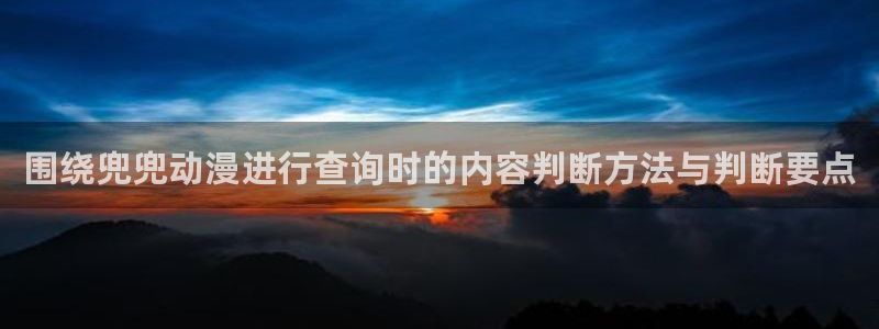 智蛙漫:围绕兜兜动漫进行查询时的内容判断方法与判断要点配图