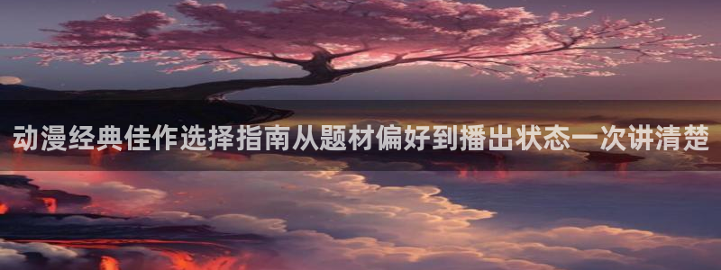 漫蛙香：动漫经典佳作选择指南从题材偏好到播出状态一次讲清楚配图
