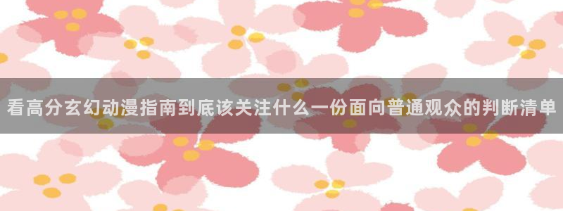 漫蛙康:看高分玄幻动漫指南到底该关注什么一份面向普通观众的判断清单配图