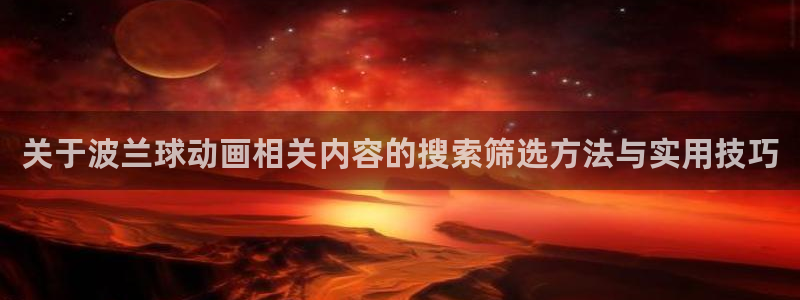 漫蛙小:关于波兰球动画相关内容的搜索筛选方法与实用技巧配图